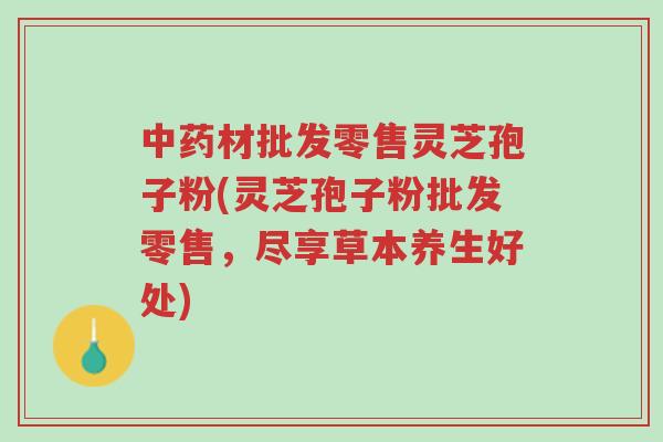 中药材批发零售灵芝孢子粉(灵芝孢子粉批发零售,尽享草本养生好处)-第1张图片-超越 中药材批发零售灵芝孢子粉(灵芝孢子粉批发零售,尽享草本养生好处)-第1张图片-超越