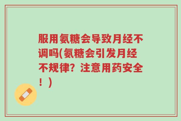 服用氨糖会导致月经不调吗(氨糖会引发月经不规律?注意用药安全!)-第1张图片-超越 服用氨糖会导致月经不调吗(氨糖会引发月经不规律?注意用药安全!)-第1张图片-超越