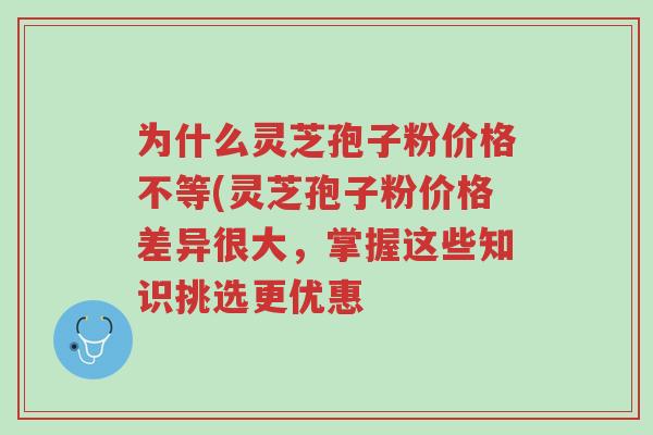 为什么灵芝孢子粉价格不等(灵芝孢子粉价格差异很大,掌握这些知识挑选更优惠-第1张图片-超越 为什么灵芝孢子粉价格不等(灵芝孢子粉价格差异很大,掌握这些知识挑选更优惠-第1张图片-超越