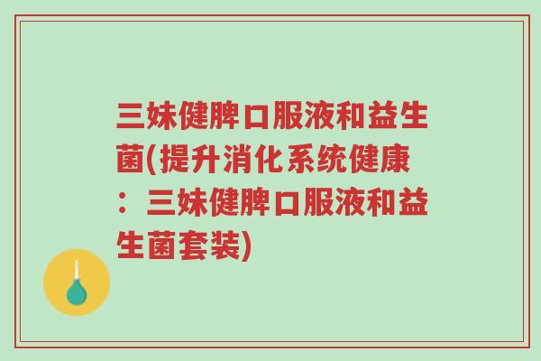 三妹健脾口服液和益生菌(提升消化系统健康：三妹健脾口服液和益生菌套装)-第1张图片-超越