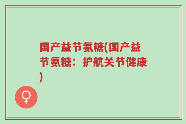 国产益节氨糖(国产益节氨糖:护航关节健康)-第1张图片-超越 国产益节氨糖(国产益节氨糖:护航关节健康)-第1张图片-超越