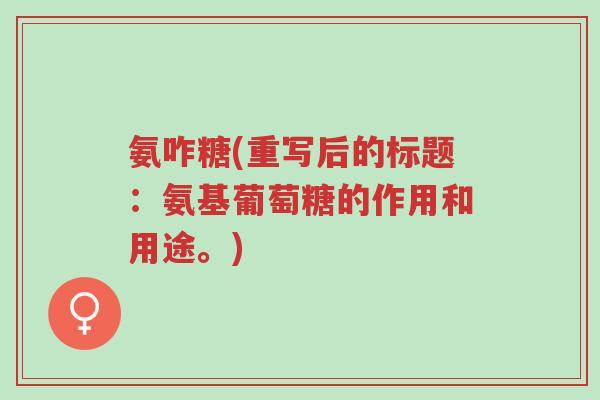 氨咋糖(重写后的标题:氨基葡萄糖的作用和用途。)-第1张图片-超越 氨咋糖(重写后的标题:氨基葡萄糖的作用和用途。)-第1张图片-超越