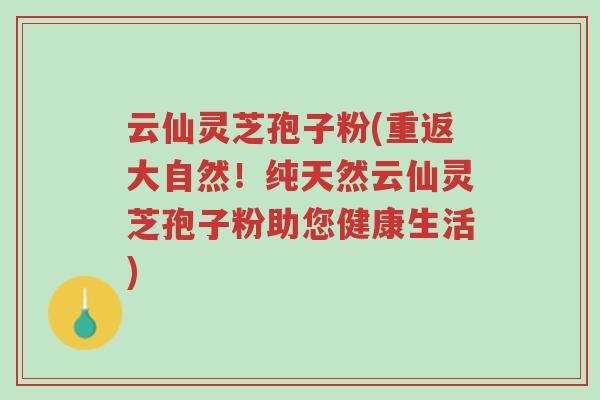 云仙灵芝孢子粉(重返大自然!纯天然云仙灵芝孢子粉助您健康生活)-第1张图片-超越 云仙灵芝孢子粉(重返大自然!纯天然云仙灵芝孢子粉助您健康生活)-第1张图片-超越