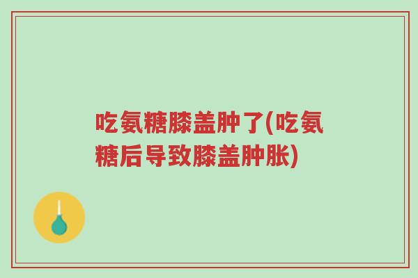 吃氨糖膝盖肿了(吃氨糖后导致膝盖肿胀)-第1张图片-超越 吃氨糖膝盖肿了(吃氨糖后导致膝盖肿胀)-第1张图片-超越