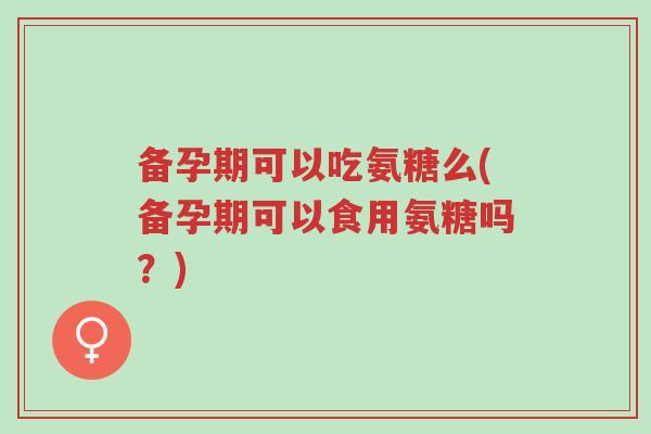 备孕期可以吃氨糖么(备孕期可以食用氨糖吗?)-第1张图片-超越 备孕期可以吃氨糖么(备孕期可以食用氨糖吗?)-第1张图片-超越