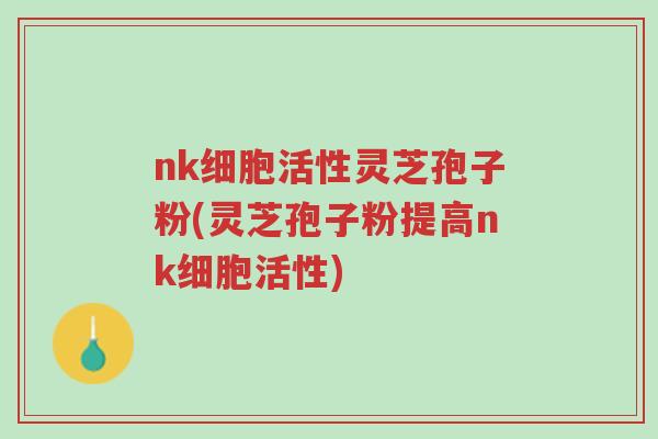 nk细胞活性灵芝孢子粉(灵芝孢子粉提高nk细胞活性)-第1张图片-超越 nk细胞活性灵芝孢子粉(灵芝孢子粉提高nk细胞活性)-第1张图片-超越