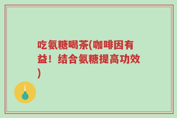 吃氨糖喝茶(咖啡因有益!结合氨糖提高功效)-第1张图片-超越 吃氨糖喝茶(咖啡因有益!结合氨糖提高功效)-第1张图片-超越
