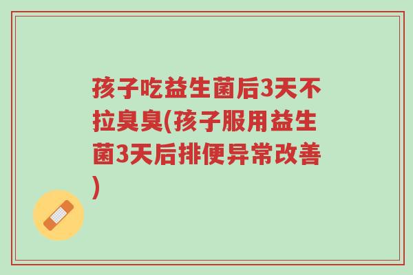 孩子吃益生菌后3天不拉臭臭(孩子服用益生菌3天后排便异常改善)-第1张图片-超越 孩子吃益生菌后3天不拉臭臭(孩子服用益生菌3天后排便异常改善)-第1张图片-超越