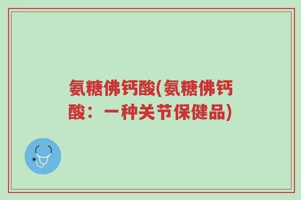 氨糖佛钙酸(氨糖佛钙酸:一种关节保健品)-第1张图片-超越 氨糖佛钙酸(氨糖佛钙酸:一种关节保健品)-第1张图片-超越