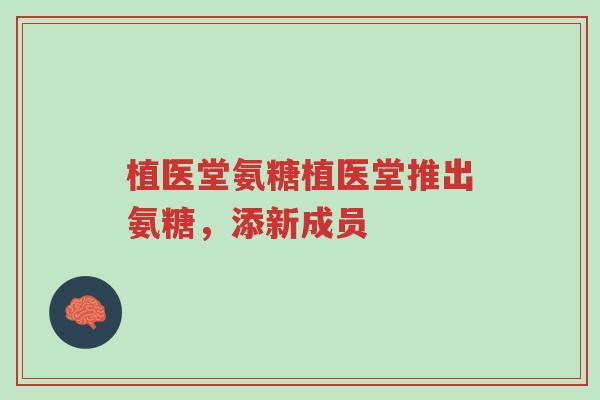 植医堂氨糖植医堂推出氨糖，添新成员-第1张图片-超越
