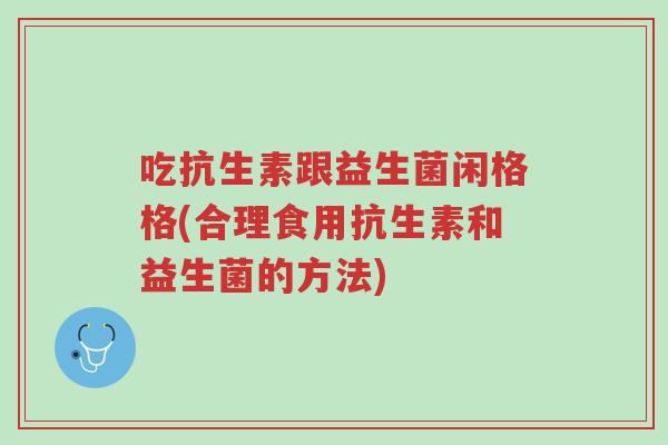 吃抗生素跟益生菌闲格格(合理食用抗生素和益生菌的方法)-第1张图片-超越 吃抗生素跟益生菌闲格格(合理食用抗生素和益生菌的方法)-第1张图片-超越
