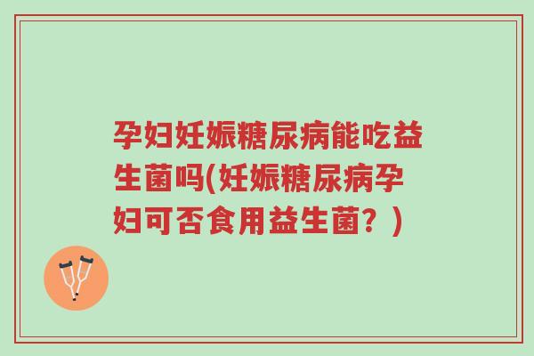 孕妇妊娠糖尿病能吃益生菌吗(妊娠糖尿病孕妇可否食用益生菌?)-第1张图片-超越 孕妇妊娠糖尿病能吃益生菌吗(妊娠糖尿病孕妇可否食用益生菌?)-第1张图片-超越