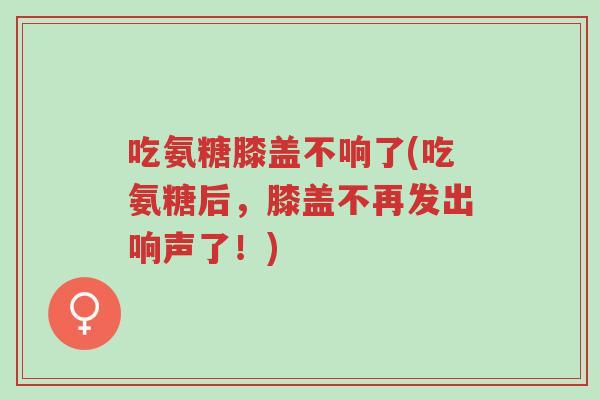 吃氨糖膝盖不响了(吃氨糖后,膝盖不再发出响声了!)-第1张图片-超越 吃氨糖膝盖不响了(吃氨糖后,膝盖不再发出响声了!)-第1张图片-超越