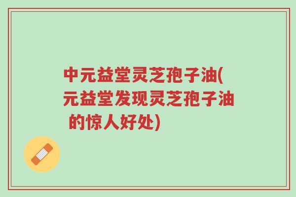 中元益堂灵芝孢子油(元益堂发现灵芝孢子油 的惊人好处)-第1张图片-超越 中元益堂灵芝孢子油(元益堂发现灵芝孢子油 的惊人好处)-第1张图片-超越