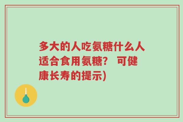 多大的人吃氨糖什么人适合食用氨糖? 可健康长寿的提示)-第1张图片-超越 多大的人吃氨糖什么人适合食用氨糖? 可健康长寿的提示)-第1张图片-超越