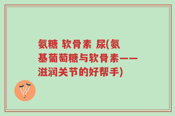 氨糖 软骨素 尿(氨基葡萄糖与软骨素——滋润关节的好帮手)-第1张图片-超越 氨糖 软骨素 尿(氨基葡萄糖与软骨素——滋润关节的好帮手)-第1张图片-超越