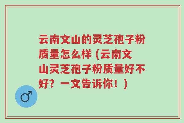 云南文山的灵芝孢子粉质量怎么样 (云南文山灵芝孢子粉质量好不好?一文告诉你!)-第1张图片-超越 云南文山的灵芝孢子粉质量怎么样 (云南文山灵芝孢子粉质量好不好?一文告诉你!)-第1张图片-超越