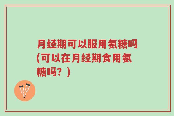 月经期可以服用氨糖吗(可以在月经期食用氨糖吗?)-第1张图片-超越 月经期可以服用氨糖吗(可以在月经期食用氨糖吗?)-第1张图片-超越