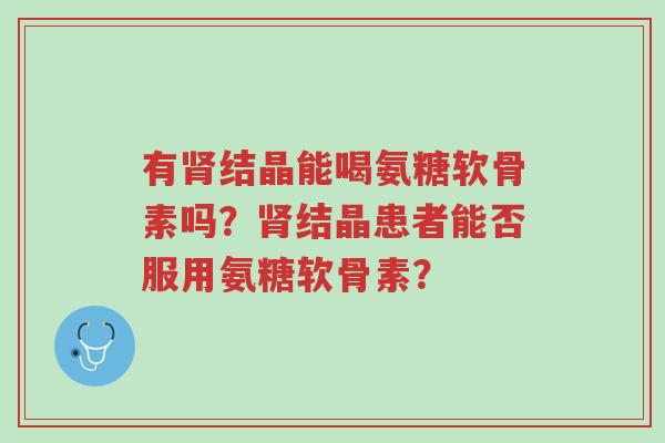 有肾结晶能喝氨糖软骨素吗?肾结晶患者能否服用氨糖软骨素?-第1张图片-超越 有肾结晶能喝氨糖软骨素吗?肾结晶患者能否服用氨糖软骨素?-第1张图片-超越