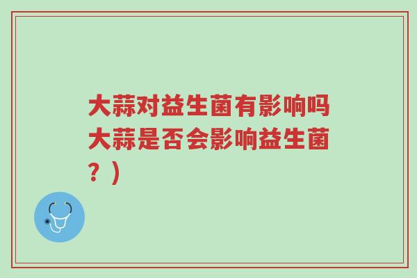 大蒜对益生菌有影响吗大蒜是否会影响益生菌?)-第1张图片-超越 大蒜对益生菌有影响吗大蒜是否会影响益生菌?)-第1张图片-超越
