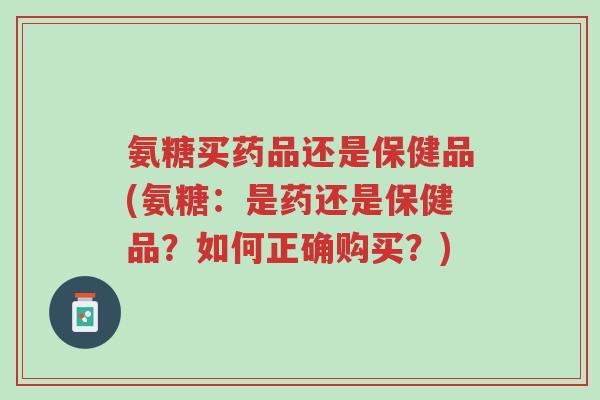 氨糖买药品还是保健品(氨糖:是药还是保健品?如何正确购买?)-第1张图片-超越 氨糖买药品还是保健品(氨糖:是药还是保健品?如何正确购买?)-第1张图片-超越