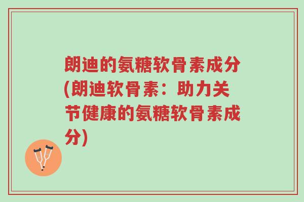 朗迪的氨糖软骨素成分(朗迪软骨素:助力关节健康的氨糖软骨素成分)-第1张图片-超越 朗迪的氨糖软骨素成分(朗迪软骨素:助力关节健康的氨糖软骨素成分)-第1张图片-超越