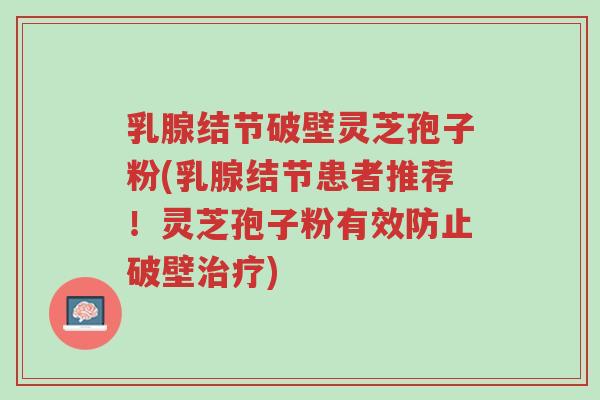 乳腺结节破壁灵芝孢子粉(乳腺结节患者推荐!灵芝孢子粉有效防止破壁治疗)-第1张图片-超越 乳腺结节破壁灵芝孢子粉(乳腺结节患者推荐!灵芝孢子粉有效防止破壁治疗)-第1张图片-超越