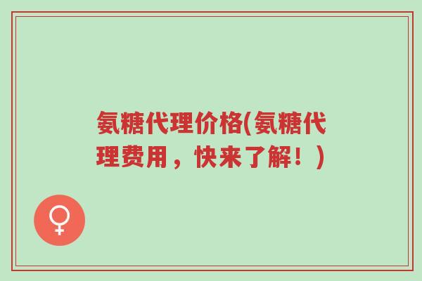 氨糖代理价格(氨糖代理费用,快来了解!)-第1张图片-超越 氨糖代理价格(氨糖代理费用,快来了解!)-第1张图片-超越