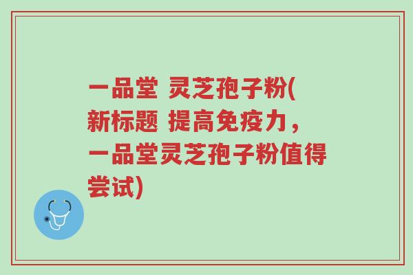 一品堂 灵芝孢子粉(新标题 提高免疫力,一品堂灵芝孢子粉值得尝试)-第1张图片-超越 一品堂 灵芝孢子粉(新标题 提高免疫力,一品堂灵芝孢子粉值得尝试)-第1张图片-超越