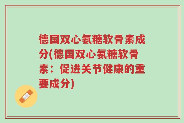 德国双心氨糖软骨素成分(德国双心氨糖软骨素:促进关节健康的重要成分)-第1张图片-超越 德国双心氨糖软骨素成分(德国双心氨糖软骨素:促进关节健康的重要成分)-第1张图片-超越