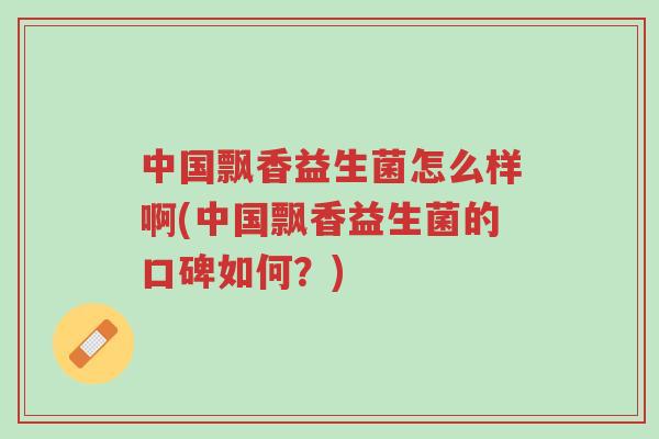 中国飘香益生菌怎么样啊(中国飘香益生菌的口碑如何？)-第1张图片-超越
