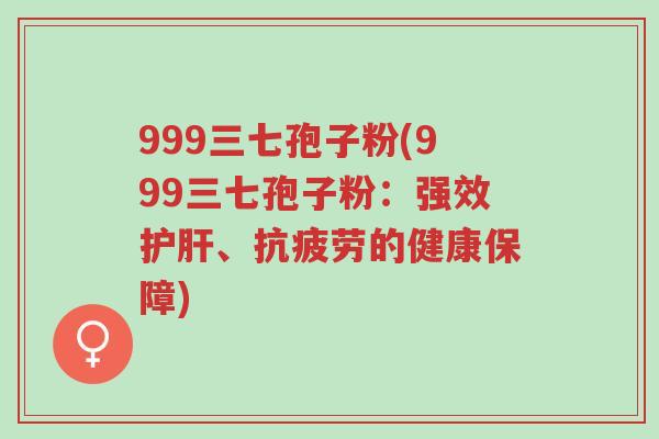 999三七孢子粉(999三七孢子粉:强效护肝、抗疲劳的健康保障)-第1张图片-超越 999三七孢子粉(999三七孢子粉:强效护肝、抗疲劳的健康保障)-第1张图片-超越