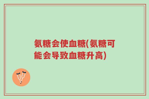 氨糖会使血糖(氨糖可能会导致血糖升高)-第1张图片-超越 氨糖会使血糖(氨糖可能会导致血糖升高)-第1张图片-超越