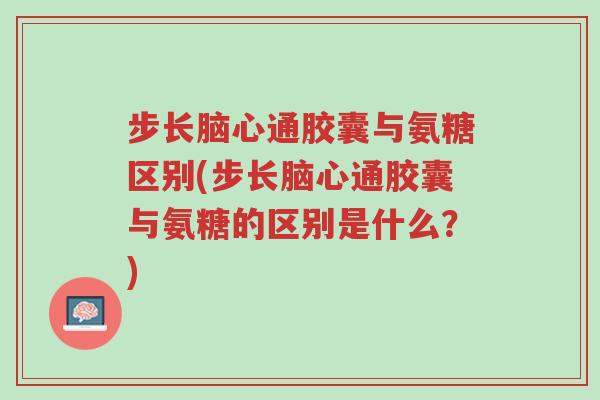 步长脑心通胶囊与氨糖区别(步长脑心通胶囊与氨糖的区别是什么?)-第1张图片-超越 步长脑心通胶囊与氨糖区别(步长脑心通胶囊与氨糖的区别是什么?)-第1张图片-超越