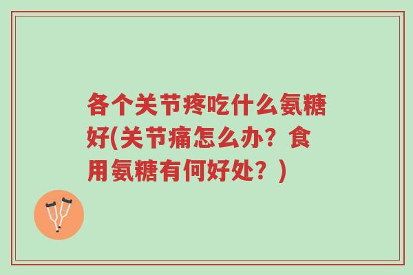 各个关节疼吃什么氨糖好(关节痛怎么办?食用氨糖有何好处?)-第1张图片-超越 各个关节疼吃什么氨糖好(关节痛怎么办?食用氨糖有何好处?)-第1张图片-超越