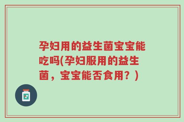 孕妇用的益生菌宝宝能吃吗(孕妇服用的益生菌,宝宝能否食用?)-第1张图片-超越 孕妇用的益生菌宝宝能吃吗(孕妇服用的益生菌,宝宝能否食用?)-第1张图片-超越