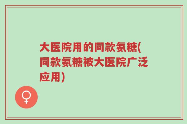 大医院用的同款氨糖(同款氨糖被大医院广泛应用)-第1张图片-超越
