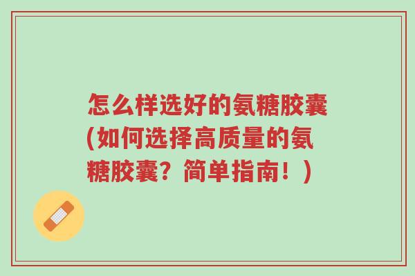 怎么样选好的氨糖胶囊(如何选择高质量的氨糖胶囊?简单指南!)-第1张图片-超越 怎么样选好的氨糖胶囊(如何选择高质量的氨糖胶囊?简单指南!)-第1张图片-超越