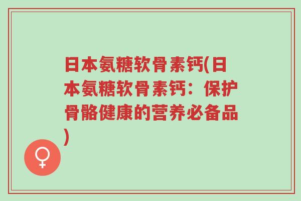 日本氨糖软骨素钙(日本氨糖软骨素钙:保护骨骼健康的营养必备品)-第1张图片-超越 日本氨糖软骨素钙(日本氨糖软骨素钙:保护骨骼健康的营养必备品)-第1张图片-超越