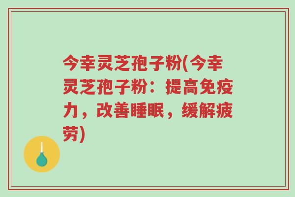 今幸灵芝孢子粉(今幸灵芝孢子粉:提高免疫力,改善睡眠,缓解疲劳)-第1张图片-超越 今幸灵芝孢子粉(今幸灵芝孢子粉:提高免疫力,改善睡眠,缓解疲劳)-第1张图片-超越