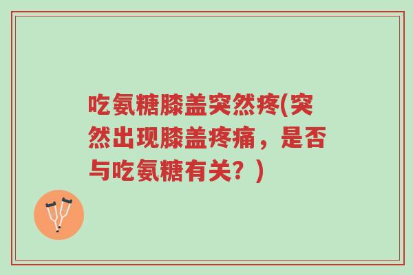 吃氨糖膝盖突然疼(突然出现膝盖疼痛,是否与吃氨糖有关?)-第1张图片-超越 吃氨糖膝盖突然疼(突然出现膝盖疼痛,是否与吃氨糖有关?)-第1张图片-超越