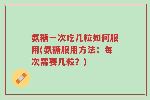 氨糖一次吃几粒如何服用(氨糖服用方法:每次需要几粒?)-第1张图片-超越 氨糖一次吃几粒如何服用(氨糖服用方法:每次需要几粒?)-第1张图片-超越