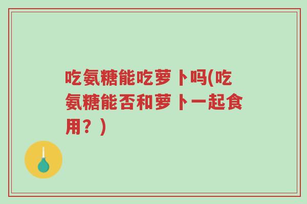 吃氨糖能吃萝卜吗(吃氨糖能否和萝卜一起食用?)-第1张图片-超越 吃氨糖能吃萝卜吗(吃氨糖能否和萝卜一起食用?)-第1张图片-超越