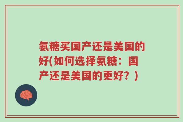 氨糖买国产还是美国的好(如何选择氨糖:国产还是美国的更好?)-第1张图片-超越 氨糖买国产还是美国的好(如何选择氨糖:国产还是美国的更好?)-第1张图片-超越