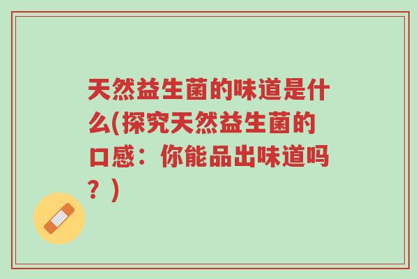 天然益生菌的味道是什么(探究天然益生菌的口感:你能品出味道吗?)-第1张图片-超越 天然益生菌的味道是什么(探究天然益生菌的口感:你能品出味道吗?)-第1张图片-超越
