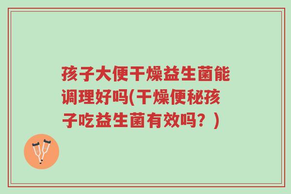 孩子大便干燥益生菌能调理好吗(干燥便秘孩子吃益生菌有效吗?)-第1张图片-超越 孩子大便干燥益生菌能调理好吗(干燥便秘孩子吃益生菌有效吗?)-第1张图片-超越