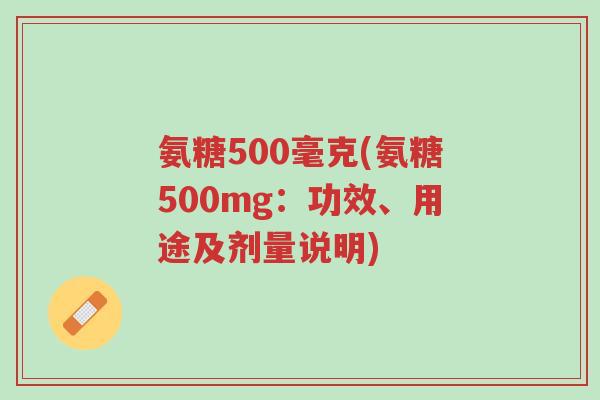 氨糖500毫克(氨糖500mg:功效、用途及剂量说明)-第1张图片-超越 氨糖500毫克(氨糖500mg:功效、用途及剂量说明)-第1张图片-超越