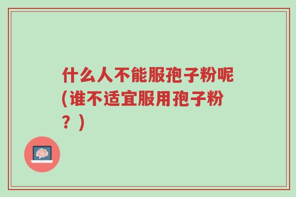 什么人不能服孢子粉呢(谁不适宜服用孢子粉?)-第1张图片-超越 什么人不能服孢子粉呢(谁不适宜服用孢子粉?)-第1张图片-超越