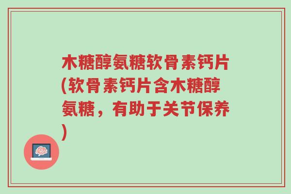 木糖醇氨糖软骨素钙片(软骨素钙片含木糖醇氨糖,有助于关节保养)-第1张图片-超越 木糖醇氨糖软骨素钙片(软骨素钙片含木糖醇氨糖,有助于关节保养)-第1张图片-超越
