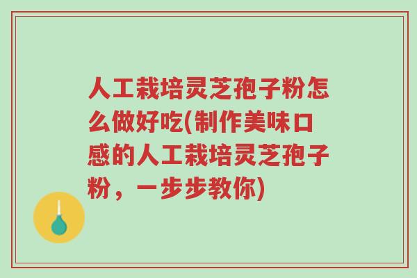 人工栽培灵芝孢子粉怎么做好吃(制作美味口感的人工栽培灵芝孢子粉,一步步教你)-第1张图片-超越 人工栽培灵芝孢子粉怎么做好吃(制作美味口感的人工栽培灵芝孢子粉,一步步教你)-第1张图片-超越